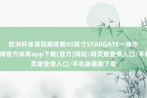 欧洲杯体育同期搭载90英寸STARGATE一神志智谋灯幕-世博官方体育app下载(官方)网站/网页版登录入口/手机版最新下载