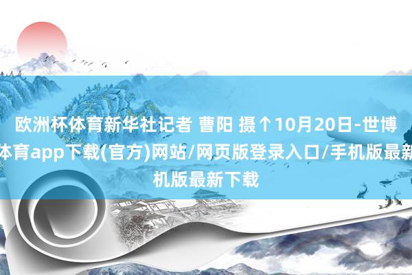 欧洲杯体育新华社记者 曹阳 摄↑10月20日-世博官方体育app下载(官方)网站/网页版登录入口/手机版最新下载