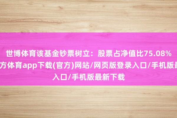 世博体育该基金钞票树立：股票占净值比75.08%-世博官方体育app下载(官方)网站/网页版登录入口/手机版最新下载