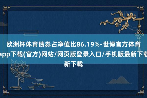 欧洲杯体育债券占净值比86.19%-世博官方体育app下载(官方)网站/网页版登录入口/手机版最新下载