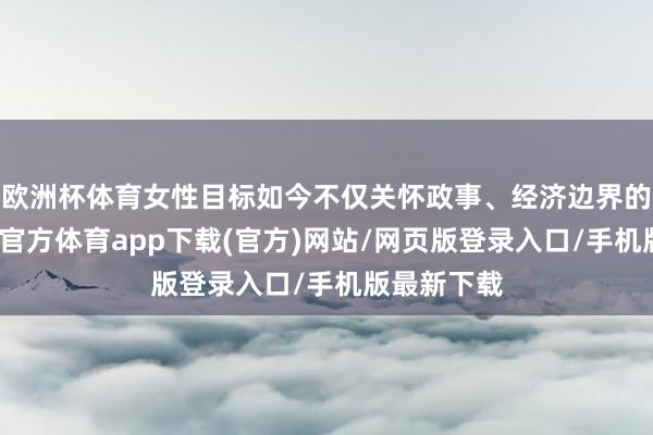 欧洲杯体育女性目标如今不仅关怀政事、经济边界的对等-世博官方体育app下载(官方)网站/网页版登录入口/手机版最新下载