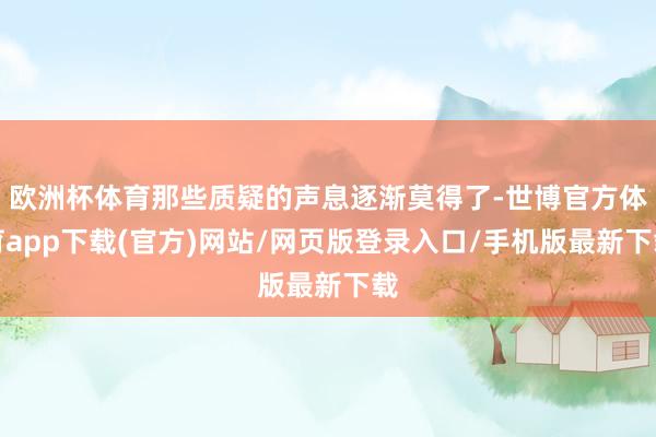 欧洲杯体育那些质疑的声息逐渐莫得了-世博官方体育app下载(官方)网站/网页版登录入口/手机版最新下载