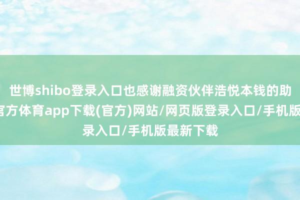 世博shibo登录入口也感谢融资伙伴浩悦本钱的助力-世博官方体育app下载(官方)网站/网页版登录入口/手机版最新下载