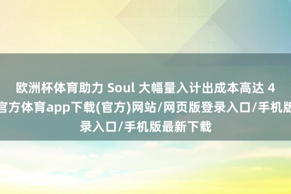 欧洲杯体育助力 Soul 大幅量入计出成本高达 40%-世博官方体育app下载(官方)网站/网页版登录入口/手机版最新下载