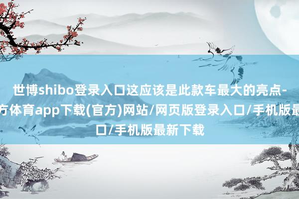 世博shibo登录入口这应该是此款车最大的亮点-世博官方体育app下载(官方)网站/网页版登录入口/手机版最新下载