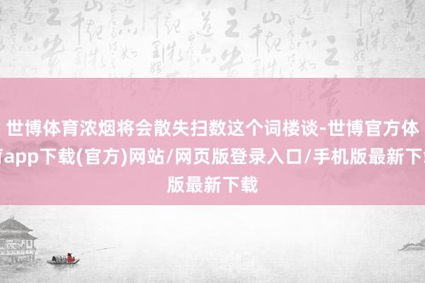 世博体育浓烟将会散失扫数这个词楼谈-世博官方体育app下载(官方)网站/网页版登录入口/手机版最新下载