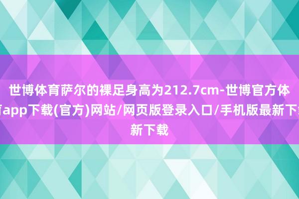 世博体育萨尔的裸足身高为212.7cm-世博官方体育app下载(官方)网站/网页版登录入口/手机版最新下载