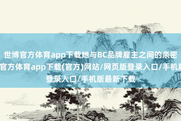 世博官方体育app下载她与BC品牌雇主之间的亲密交流-世博官方体育app下载(官方)网站/网页版登录入口/手机版最新下载