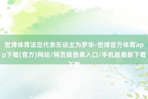 世博体育法定代表东谈主为罗华-世博官方体育app下载(官方)网站/网页版登录入口/手机版最新下载