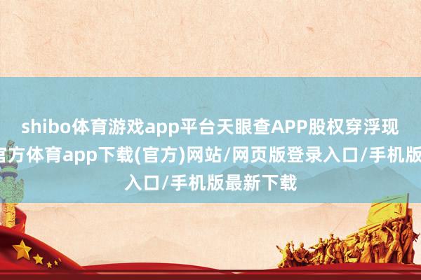 shibo体育游戏app平台天眼查APP股权穿浮现出-世博官方体育app下载(官方)网站/网页版登录入口/手机版最新下载