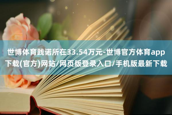 世博体育践诺所在33.54万元-世博官方体育app下载(官方)网站/网页版登录入口/手机版最新下载