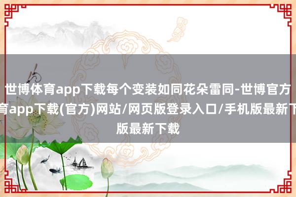 世博体育app下载每个变装如同花朵雷同-世博官方体育app下载(官方)网站/网页版登录入口/手机版最新下载