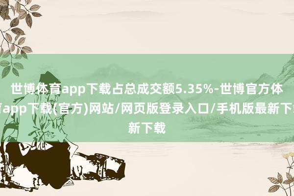 世博体育app下载占总成交额5.35%-世博官方体育app下载(官方)网站/网页版登录入口/手机版最新下载