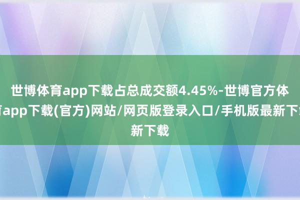 世博体育app下载占总成交额4.45%-世博官方体育app下载(官方)网站/网页版登录入口/手机版最新下载