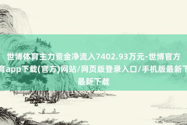 世博体育主力资金净流入7402.93万元-世博官方体育app下载(官方)网站/网页版登录入口/手机版最新下载