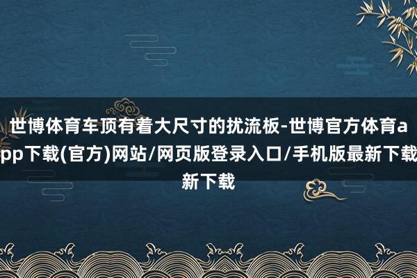 世博体育车顶有着大尺寸的扰流板-世博官方体育app下载(官方)网站/网页版登录入口/手机版最新下载