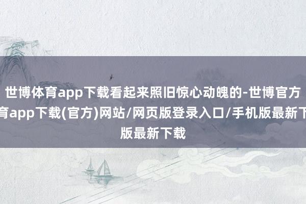 世博体育app下载看起来照旧惊心动魄的-世博官方体育app下载(官方)网站/网页版登录入口/手机版最新下载