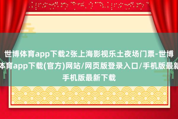 世博体育app下载2张上海影视乐土夜场门票-世博官方体育app下载(官方)网站/网页版登录入口/手机版最新下载