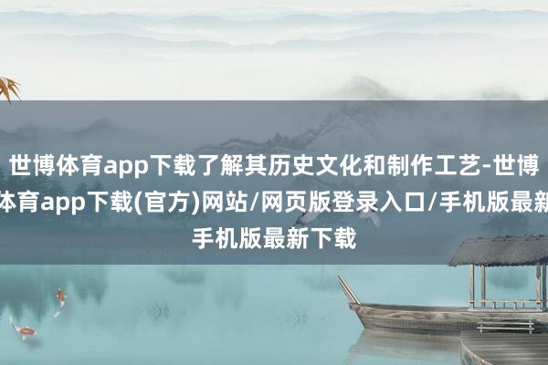 世博体育app下载了解其历史文化和制作工艺-世博官方体育app下载(官方)网站/网页版登录入口/手机版最新下载