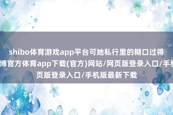 shibo体育游戏app平台可她私行里的糊口过得挺柔润呢-世博官方体育app下载(官方)网站/网页版登录入口/手机版最新下载