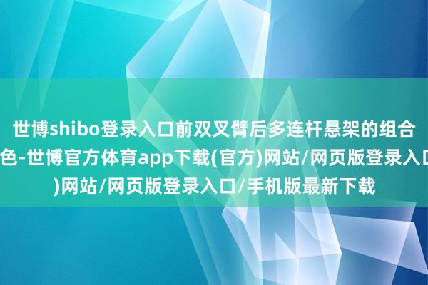 世博shibo登录入口前双叉臂后多连杆悬架的组合让乘坐体验荒谬出色-世博官方体育app下载(官方)网站/网页版登录入口/手机版最新下载