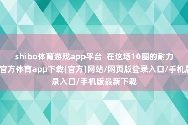 shibo体育游戏app平台  在这场10圈的耐力赛中-世博官方体育app下载(官方)网站/网页版登录入口/手机版最新下载