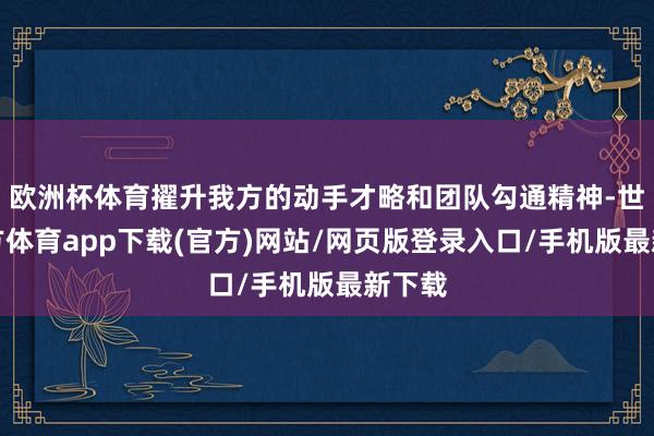 欧洲杯体育擢升我方的动手才略和团队勾通精神-世博官方体育app下载(官方)网站/网页版登录入口/手机版最新下载