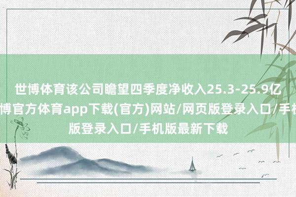 世博体育该公司瞻望四季度净收入25.3-25.9亿好意思元-世博官方体育app下载(官方)网站/网页版登录入口/手机版最新下载