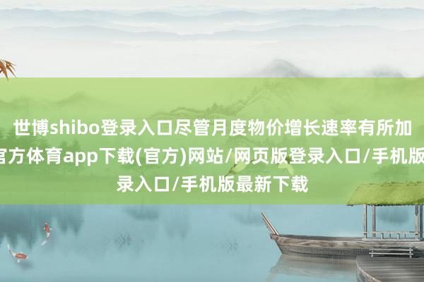 世博shibo登录入口尽管月度物价增长速率有所加速-世博官方体育app下载(官方)网站/网页版登录入口/手机版最新下载