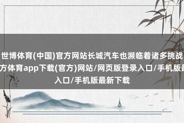 世博体育(中国)官方网站长城汽车也濒临着诸多挑战-世博官方体育app下载(官方)网站/网页版登录入口/手机版最新下载