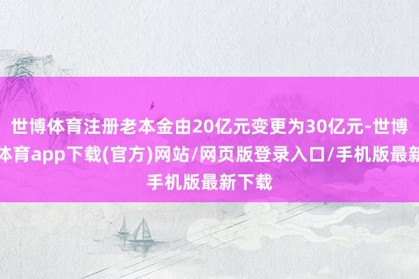 世博体育注册老本金由20亿元变更为30亿元-世博官方体育app下载(官方)网站/网页版登录入口/手机版最新下载