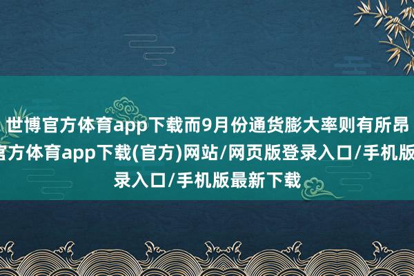 世博官方体育app下载而9月份通货膨大率则有所昂首-世博官方体育app下载(官方)网站/网页版登录入口/手机版最新下载