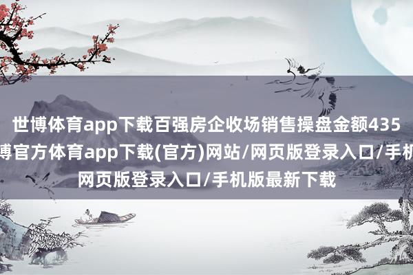 世博体育app下载百强房企收场销售操盘金额4354.9亿元-世博官方体育app下载(官方)网站/网页版登录入口/手机版最新下载