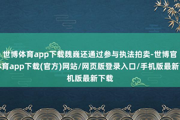 世博体育app下载魏巍还通过参与执法拍卖-世博官方体育app下载(官方)网站/网页版登录入口/手机版最新下载