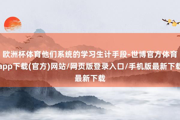 欧洲杯体育他们系统的学习生计手段-世博官方体育app下载(官方)网站/网页版登录入口/手机版最新下载