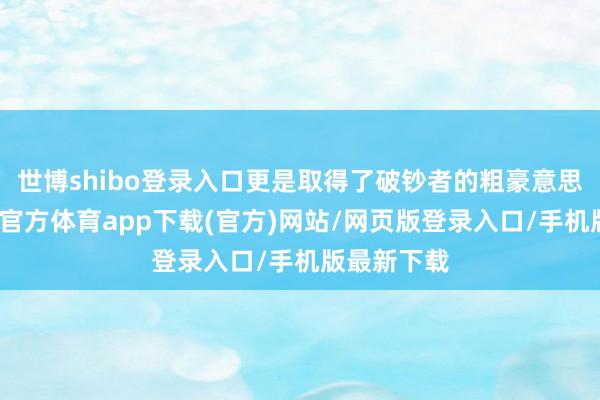 世博shibo登录入口更是取得了破钞者的粗豪意思意思-世博官方体育app下载(官方)网站/网页版登录入口/手机版最新下载