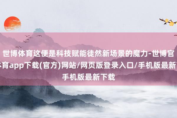 世博体育这便是科技赋能徒然新场景的魔力-世博官方体育app下载(官方)网站/网页版登录入口/手机版最新下载