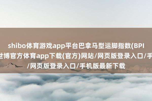 shibo体育游戏app平台巴拿马型运脚指数(BPI)报1176 点-世博官方体育app下载(官方)网站/网页版登录入口/手机版最新下载