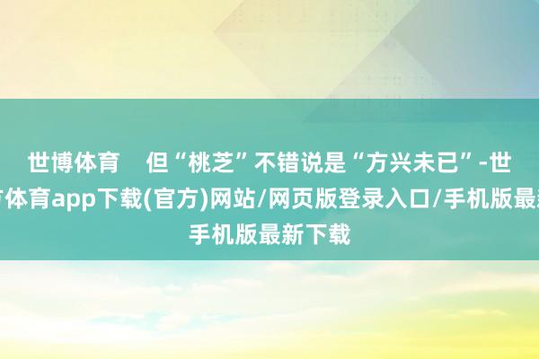 世博体育    但“桃芝”不错说是“方兴未已”-世博官方体育app下载(官方)网站/网页版登录入口/手机版最新下载