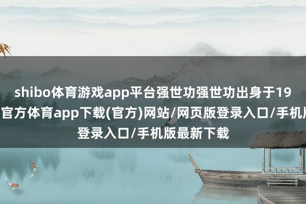 shibo体育游戏app平台强世功强世功出身于1967年-世博官方体育app下载(官方)网站/网页版登录入口/手机版最新下载