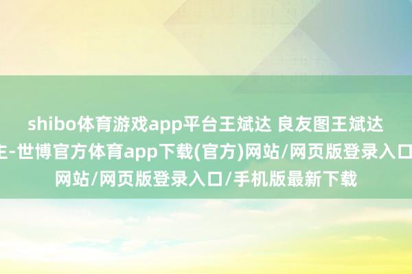 shibo体育游戏app平台王斌达 良友图王斌达是浙江杭州东谈主-世博官方体育app下载(官方)网站/网页版登录入口/手机版最新下载