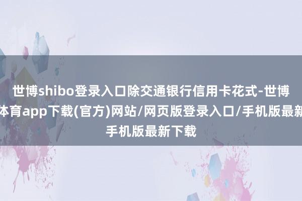 世博shibo登录入口除交通银行信用卡花式-世博官方体育app下载(官方)网站/网页版登录入口/手机版最新下载