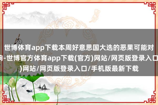 世博体育app下载本周好意思国大选的恶果可能对利率方案产生影响-世博官方体育app下载(官方)网站/网页版登录入口/手机版最新下载