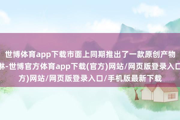 世博体育app下载市面上同期推出了一款原创产物——贵妃荔枝冰淇淋-世博官方体育app下载(官方)网站/网页版登录入口/手机版最新下载