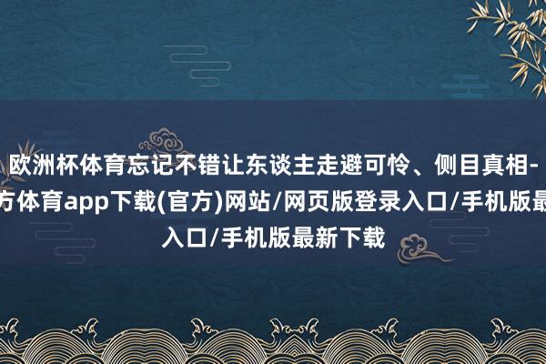 欧洲杯体育忘记不错让东谈主走避可怜、侧目真相-世博官方体育app下载(官方)网站/网页版登录入口/手机版最新下载