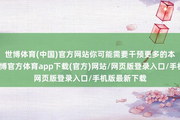 世博体育(中国)官方网站你可能需要干预更多的本领和耐性-世博官方体育app下载(官方)网站/网页版登录入口/手机版最新下载