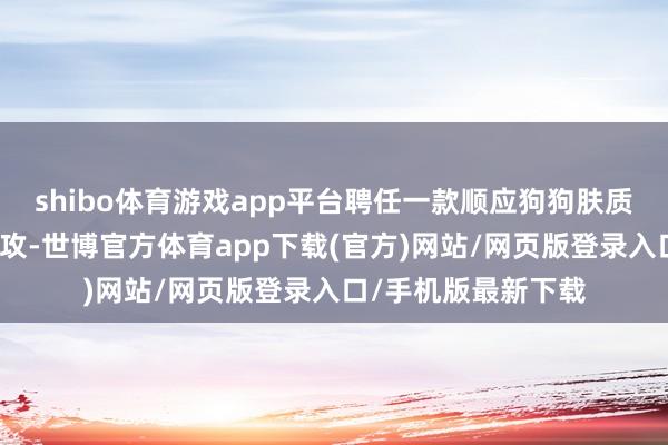 shibo体育游戏app平台聘任一款顺应狗狗肤质的洗护产物至关进攻-世博官方体育app下载(官方)网站/网页版登录入口/手机版最新下载