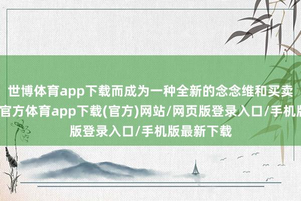 世博体育app下载而成为一种全新的念念维和买卖模式-世博官方体育app下载(官方)网站/网页版登录入口/手机版最新下载