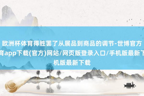 欧洲杯体育得胜罢了从展品到商品的调节-世博官方体育app下载(官方)网站/网页版登录入口/手机版最新下载