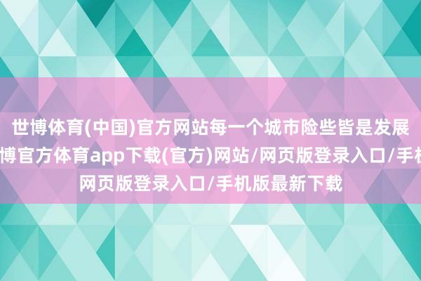 世博体育(中国)官方网站每一个城市险些皆是发展终点迅猛-世博官方体育app下载(官方)网站/网页版登录入口/手机版最新下载